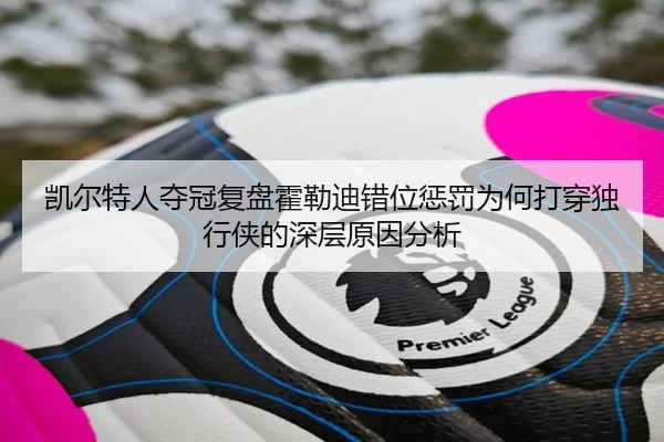 凯尔特人夺冠复盘霍勒迪错位惩罚为何打穿独行侠的深层原因分析