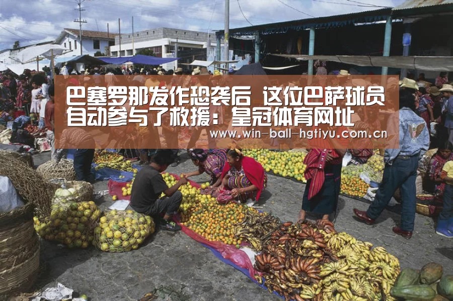 巴塞罗那发作恐袭后 这位巴萨球员自动参与了救援：皇冠体育网址(图4)